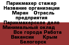 Парикмахер-стажер › Название организации ­ Маран › Отрасль предприятия ­ Парикмахерское дело › Минимальный оклад ­ 30 000 - Все города Работа » Вакансии   . Крым,Белогорск